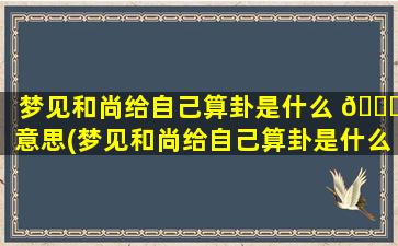 梦见和尚给自己算卦是什么 🐎 意思(梦见和尚给自己算卦是什么意思周公解梦)